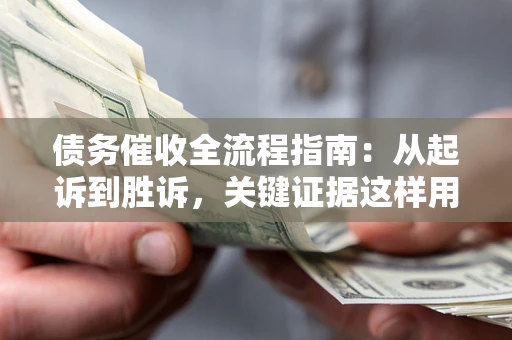 济南债务催收全流程指南：从起诉到胜诉，关键证据这样用