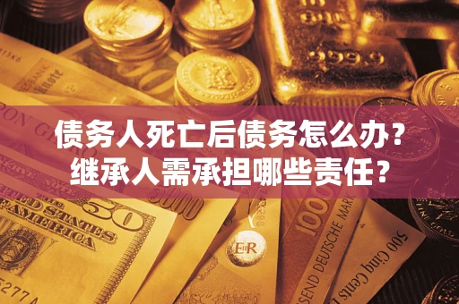 济南债务人死亡后债务怎么办？继承人需承担哪些责任？