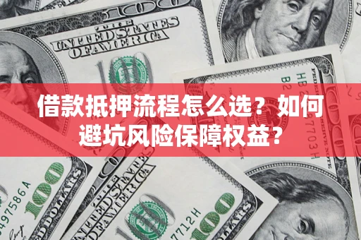 济南借款抵押流程怎么选？如何避坑风险保障权益？