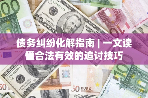 济南债务纠纷化解指南 | 一文读懂合法有效的追讨技巧