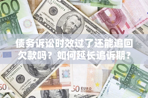 济南债务诉讼时效过了还能追回欠款吗？如何延长追诉期？