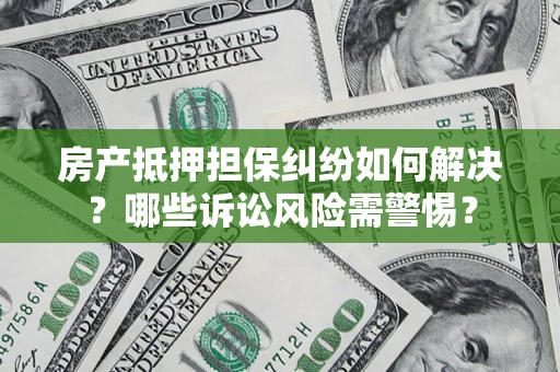 济南房产抵押担保纠纷如何解决？哪些诉讼风险需警惕？