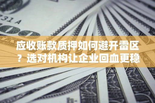 济南应收账款质押如何避开雷区？选对机构让企业回血更稳
