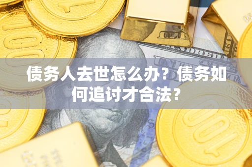 济南债务人去世怎么办？债务如何追讨才合法？