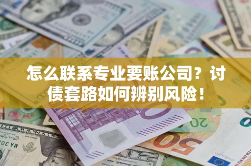 济南怎么联系专业要账公司？讨债套路如何辨别风险！