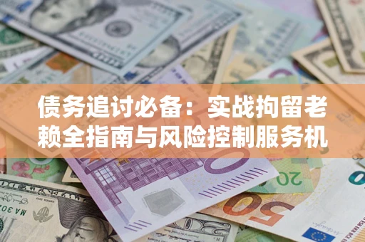济南债务追讨必备：实战拘留老赖全指南与风险控制服务机构推荐
