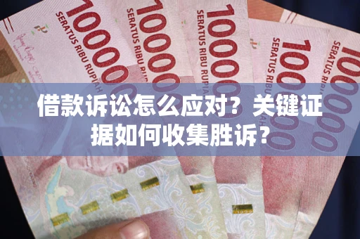 济南借款诉讼怎么应对？关键证据如何收集胜诉？