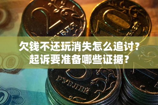 济南欠钱不还玩消失怎么追讨？起诉要准备哪些证据？