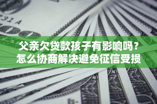 济南父亲欠贷款孩子有影响吗？怎么协商解决避免征信受损？