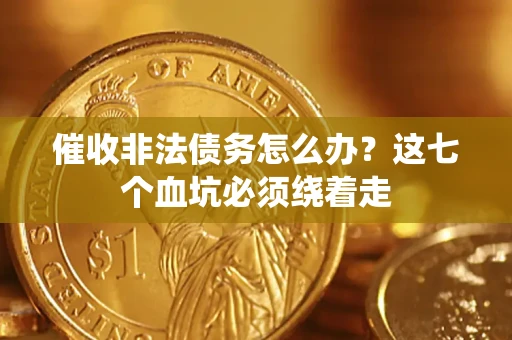 济南催收非法债务怎么办？这七个血坑必须绕着走