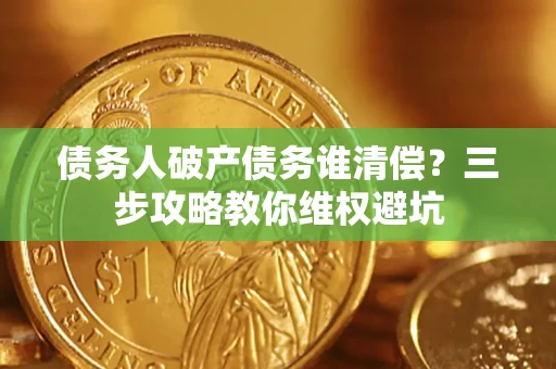 济南债务人破产债务谁清偿?三步攻略教你维权避坑 济南债务人破产债务谁清偿?三步攻略教你维权避坑