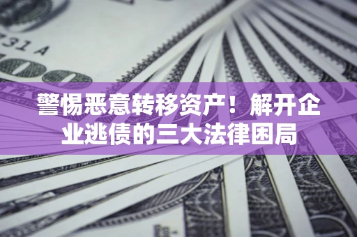 济南警惕恶意转移资产！解开企业逃债的三大法律困局