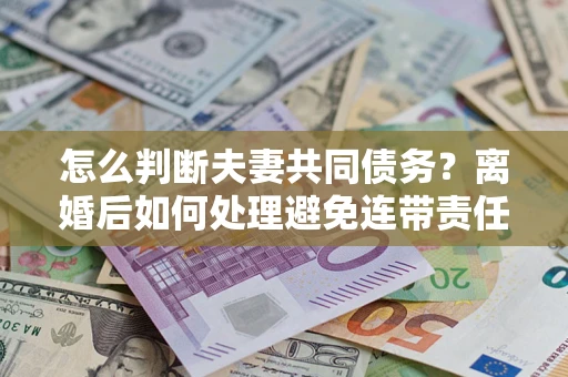 济南怎么判断夫妻共同债务？离婚后如何处理避免连带责任？
