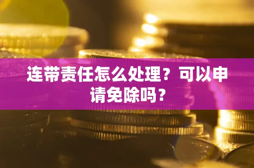 济南连带责任怎么处理？可以申请免除吗？