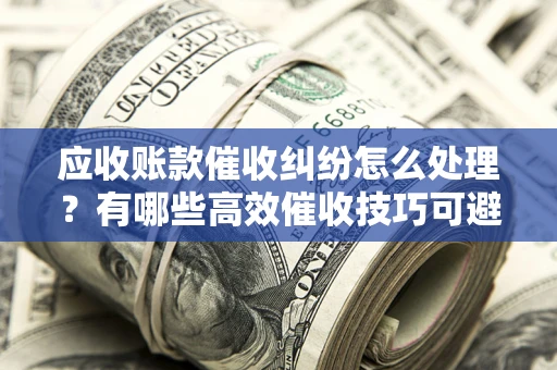 济南应收账款催收纠纷怎么处理？有哪些高效催收技巧可避免坏账？