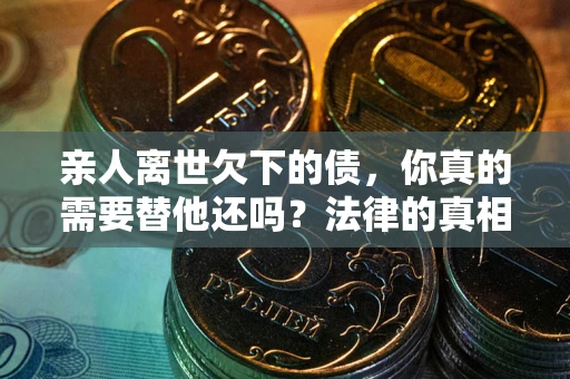 济南亲人离世欠下的债，你真的需要替他还吗？法律的真相或许与你想的不一样
