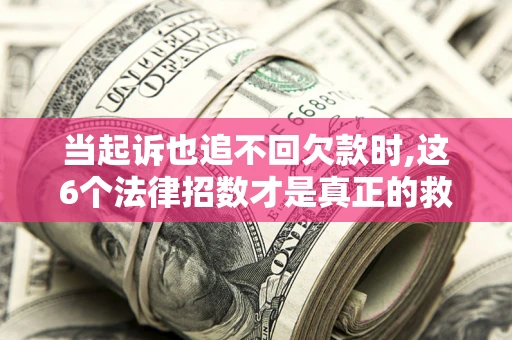 济南当起诉也追不回欠款时,这6个法律招数才是真正的救命稻草