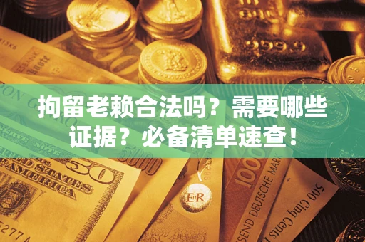 济南拘留老赖合法吗？需要哪些证据？必备清单速查！