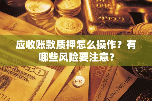 济南应收账款质押怎么操作？有哪些风险要注意？
