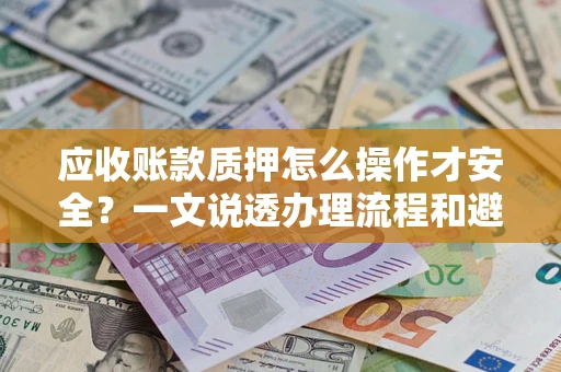 济南应收账款质押怎么操作才安全？一文说透办理流程和避险绝招